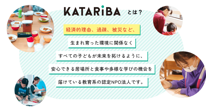 KATARIBAとは？ 経済的理由、過疎、被災など、さまざまな困難を抱えるこどもたちの学習や食事の支援を行っています。